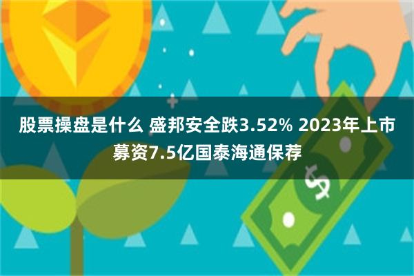 股票操盘是什么 盛邦安全跌3.52% 2023年上市募资7.5亿国泰海通保荐