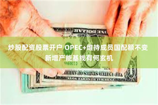 炒股配资股票开户 OPEC+维持成员国配额不变 新增产能基线有何玄机
