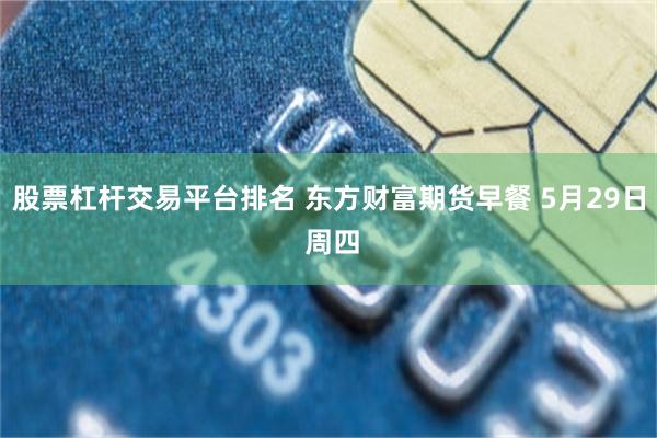 股票杠杆交易平台排名 东方财富期货早餐 5月29日 周四