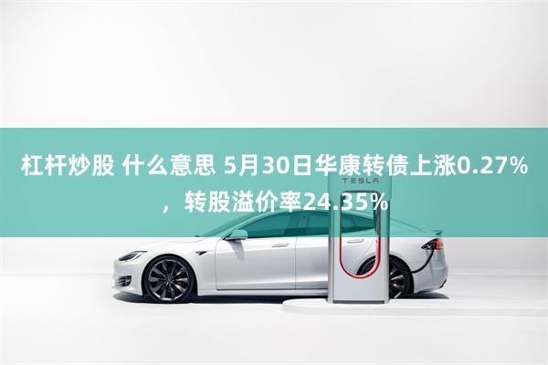 杠杆炒股 什么意思 5月30日华康转债上涨0.27%，转股溢价率24.35%