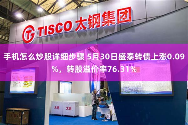手机怎么炒股详细步骤 5月30日盛泰转债上涨0.09%，转股溢价率76.31%