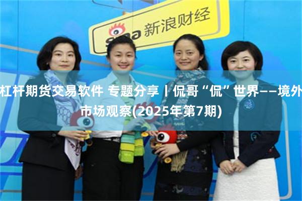 杠杆期货交易软件 专题分享丨侃哥“侃”世界——境外市场观察(2025年第7期)