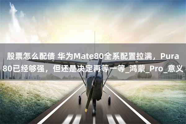 股票怎么配债 华为Mate80全系配置拉满，Pura80已经够强，但还是决定再等一等_鸿蒙_Pro_意义