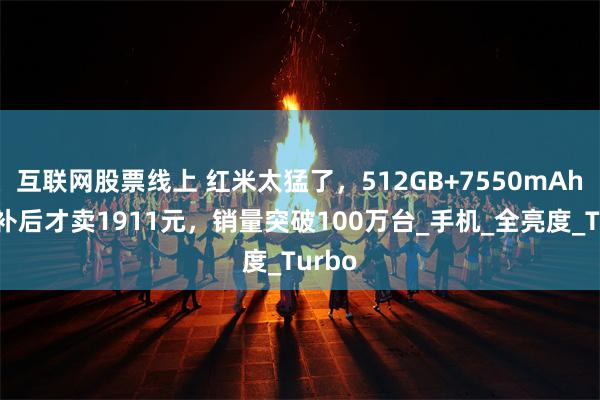 互联网股票线上 红米太猛了，512GB+7550mAh，国补后才卖1911元，销量突破100万台_手机_全亮度_Turbo