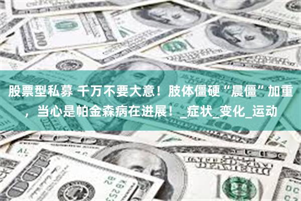 股票型私募 千万不要大意！肢体僵硬“晨僵”加重，当心是帕金森病在进展！_症状_变化_运动