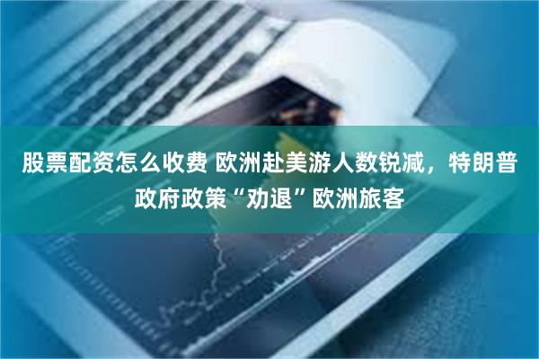 股票配资怎么收费 欧洲赴美游人数锐减，特朗普政府政策“劝退”欧洲旅客