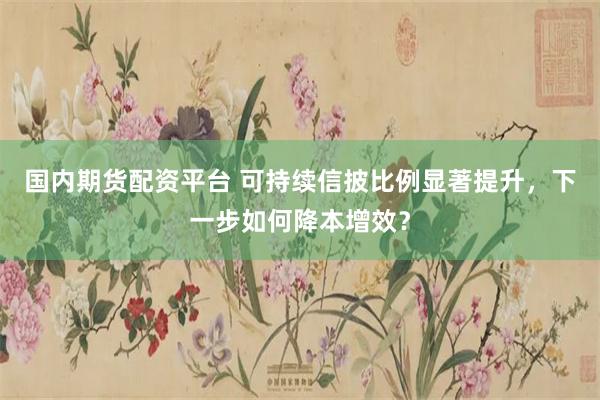 国内期货配资平台 可持续信披比例显著提升，下一步如何降本增效？