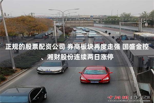 正规的股票配资公司 券商板块再度走强 国盛金控、湘财股份连续两日涨停