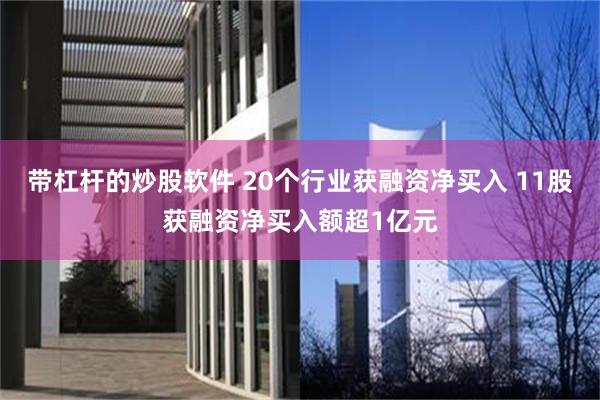 带杠杆的炒股软件 20个行业获融资净买入 11股获融资净买入额超1亿元