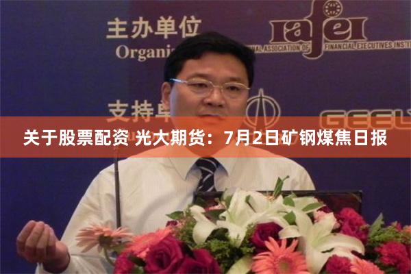 关于股票配资 光大期货：7月2日矿钢煤焦日报