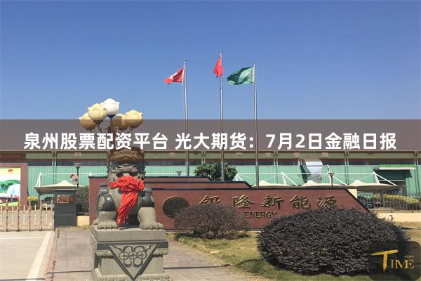 泉州股票配资平台 光大期货：7月2日金融日报