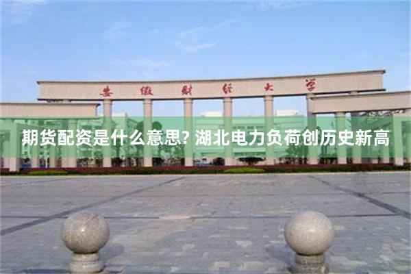 期货配资是什么意思? 湖北电力负荷创历史新高