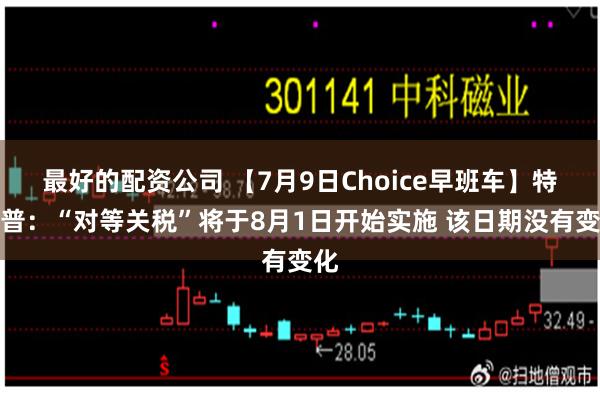 最好的配资公司 【7月9日Choice早班车】特朗普：“对等关税”将于8月1日开始实施 该日期没有变化