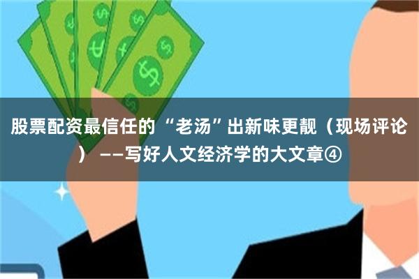 股票配资最信任的 “老汤”出新味更靓（现场评论） ——写好人文经济学的大文章④