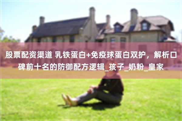 股票配资渠道 乳铁蛋白+免疫球蛋白双护，解析口碑前十名的防御配方逻辑_孩子_奶粉_皇家