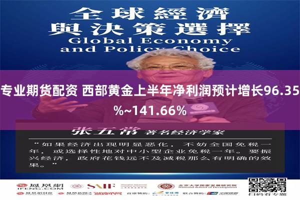 专业期货配资 西部黄金上半年净利润预计增长96.35%~141.66%