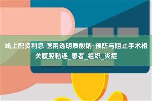 线上配资利息 医用透明质酸钠-预防与阻止手术相关腹腔粘连_患者_组织_炎症