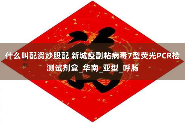 什么叫配资炒股配 新城疫副粘病毒7型荧光PCR检测试剂盒_华南_亚型_呼肠