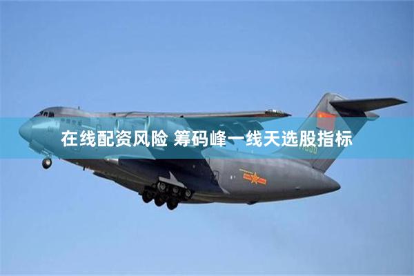 在线配资风险 筹码峰一线天选股指标