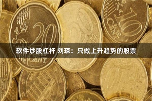 软件炒股杠杆 刘琛：只做上升趋势的股票