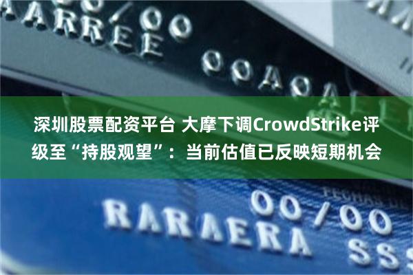 深圳股票配资平台 大摩下调CrowdStrike评级至“持股观望”：当前估值已反映短期机会