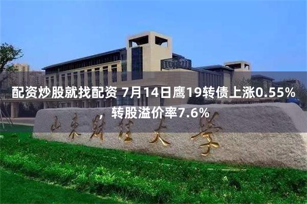 配资炒股就找配资 7月14日鹰19转债上涨0.55%，转股溢价率7.6%