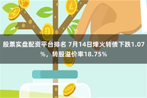 股票实盘配资平台排名 7月14日烽火转债下跌1.07%，转股溢价率18.75%