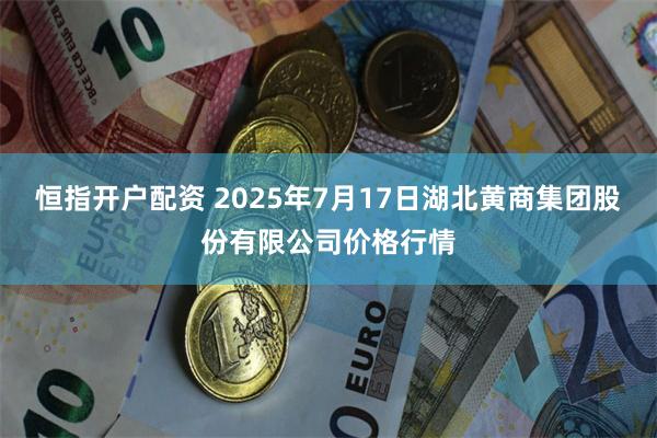 恒指开户配资 2025年7月17日湖北黄商集团股份有限公司价格行情
