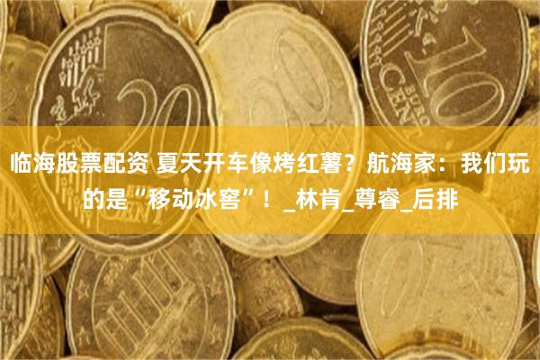 临海股票配资 夏天开车像烤红薯？航海家：我们玩的是“移动冰窖”！_林肯_尊睿_后排