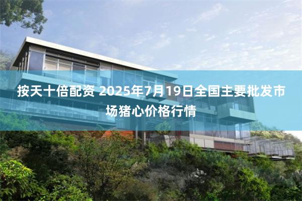 按天十倍配资 2025年7月19日全国主要批发市场猪心价格行情