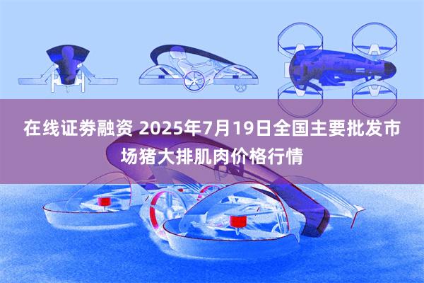 在线证劵融资 2025年7月19日全国主要批发市场猪大排肌肉价格行情