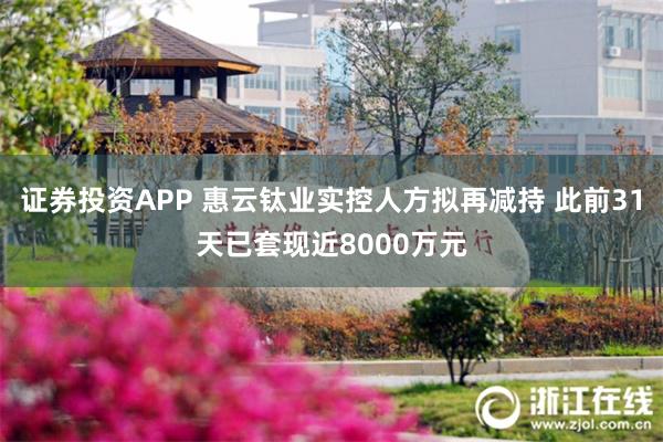 证券投资APP 惠云钛业实控人方拟再减持 此前31天已套现近8000万元