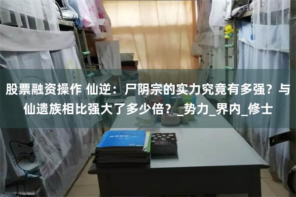 股票融资操作 仙逆：尸阴宗的实力究竟有多强？与仙遗族相比强大了多少倍？_势力_界内_修士