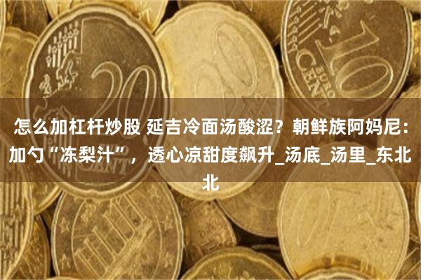 怎么加杠杆炒股 延吉冷面汤酸涩？朝鲜族阿妈尼：加勺“冻梨汁”，透心凉甜度飙升_汤底_汤里_东北