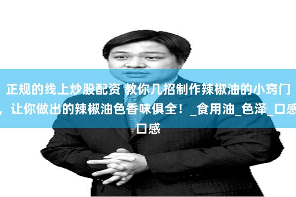 正规的线上炒股配资 教你几招制作辣椒油的小窍门，让你做出的辣椒油色香味俱全！_食用油_色泽_口感