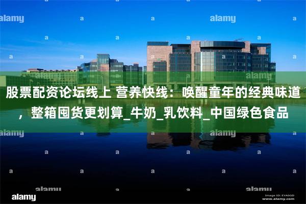 股票配资论坛线上 营养快线：唤醒童年的经典味道，整箱囤货更划算_牛奶_乳饮料_中国绿色食品
