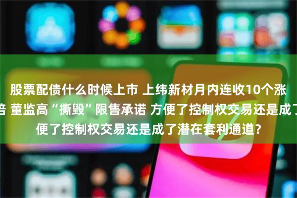 股票配债什么时候上市 上纬新材月内连收10个涨停股价翻了7.5倍 董监高“撕毁”限售承诺 方便了控制权交易还是成了潜在套利通道？