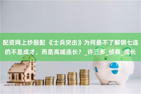 配资网上炒股配 《士兵突击》为何最不了解钢七连的不是成才，而是高城连长？_许三多_侦察_成长