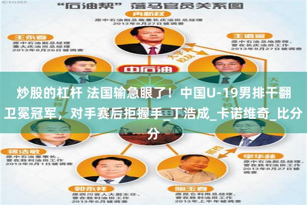 炒股的杠杆 法国输急眼了！中国U-19男排干翻卫冕冠军，对手赛后拒握手_丁浩成_卡诺维奇_比分
