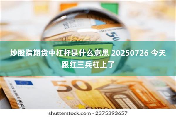 炒股指期货中杠杆是什么意思 20250726 今天跟红三兵杠上了