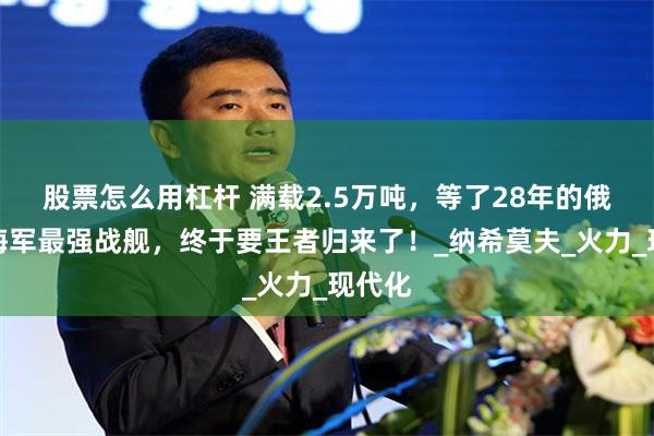 股票怎么用杠杆 满载2.5万吨，等了28年的俄罗斯海军最强战舰，终于要王者归来了！_纳希莫夫_火力_现代化
