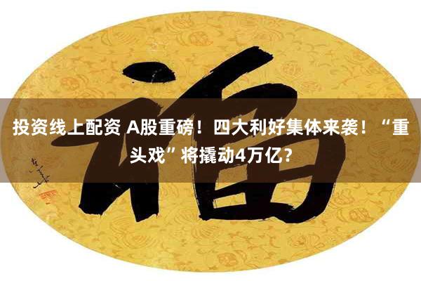 投资线上配资 A股重磅！四大利好集体来袭！“重头戏”将撬动4万亿？