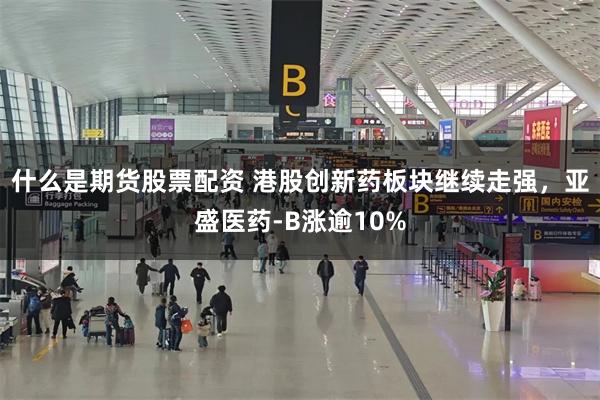 什么是期货股票配资 港股创新药板块继续走强，亚盛医药-B涨逾10%