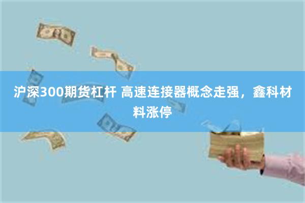 沪深300期货杠杆 高速连接器概念走强，鑫科材料涨停