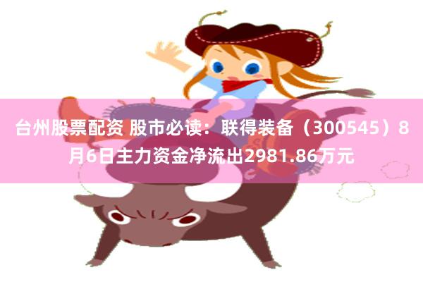 台州股票配资 股市必读：联得装备（300545）8月6日主力资金净流出2981.86万元