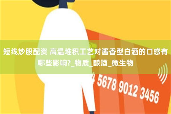 短线炒股配资 高温堆积工艺对酱香型白酒的口感有哪些影响?_物质_酿酒_微生物
