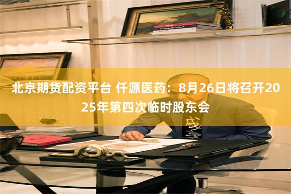 北京期货配资平台 仟源医药：8月26日将召开2025年第四次临时股东会