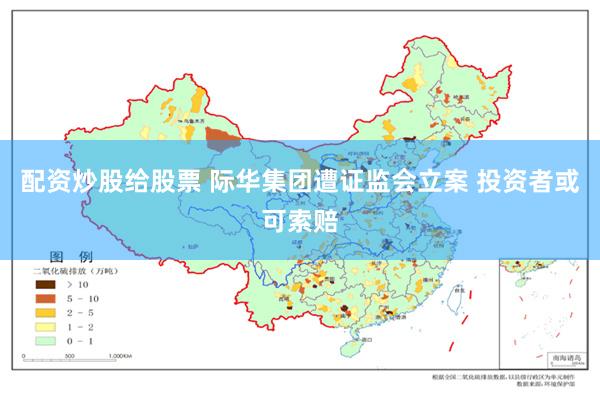 配资炒股给股票 际华集团遭证监会立案 投资者或可索赔