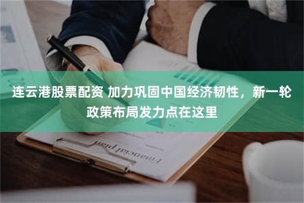 连云港股票配资 加力巩固中国经济韧性，新一轮政策布局发力点在这里