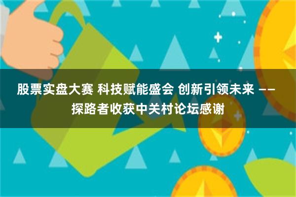 股票实盘大赛 科技赋能盛会 创新引领未来 —— 探路者收获中关村论坛感谢